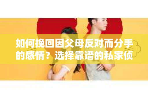 如何挽回因父母反对而分手的感情？选择靠谱的私家侦探社怎么办？