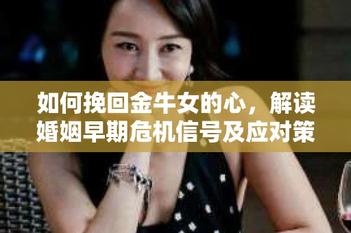 如何挽回金牛女的心，解读婚姻早期危机信号及应对策略