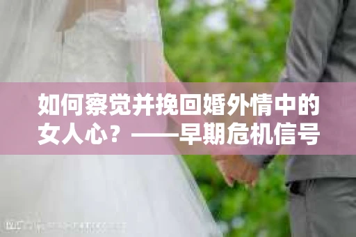 如何察觉并挽回婚外情中的女人心？——早期危机信号与干预策略