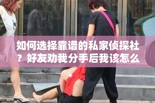 如何选择靠谱的私家侦探社？好友劝我分手后我该怎么办？