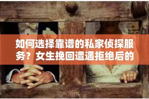 如何选择靠谱的私家侦探服务？女生挽回遭遇拒绝后的调查怎么办？