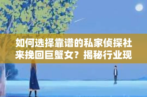如何选择靠谱的私家侦探社来挽回巨蟹女？揭秘行业现状与陷阱，让你轻松避坑