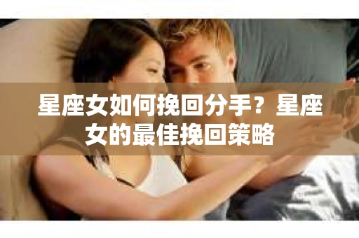 星座女如何挽回分手?星座女的最佳挽回策略 星座女如何挽回分手?星座女的最佳挽回策略