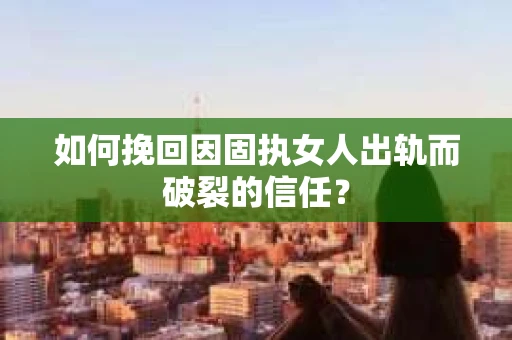 如何挽回因固执女人出轨而破裂的信任？