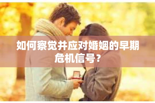 如何察觉并应对婚姻的早期危机信号？