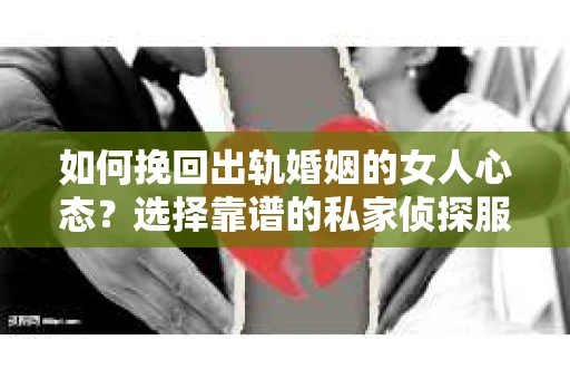 如何挽回出轨婚姻的女人心态？选择靠谱的私家侦探服务指南