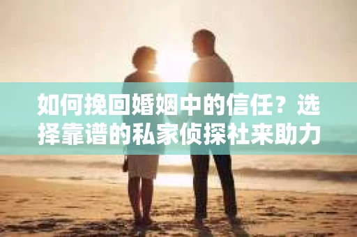 如何挽回婚姻中的信任？选择靠谱的私家侦探社来助力