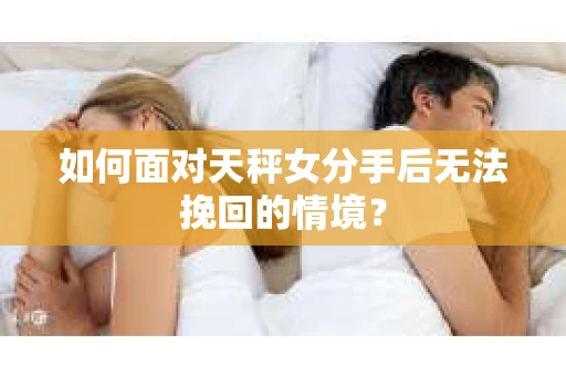 如何面对天秤女分手后无法挽回的情境？