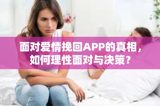 面对爱情挽回APP的真相，如何理性面对与决策？
