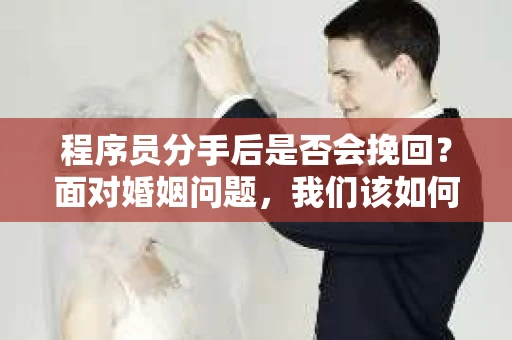 程序员分手后是否会挽回？面对婚姻问题，我们该如何应对？