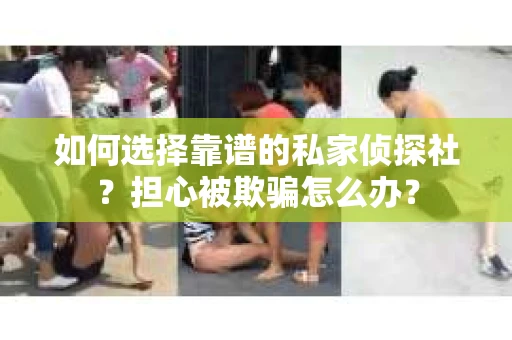 如何选择靠谱的私家侦探社？担心被欺骗怎么办？