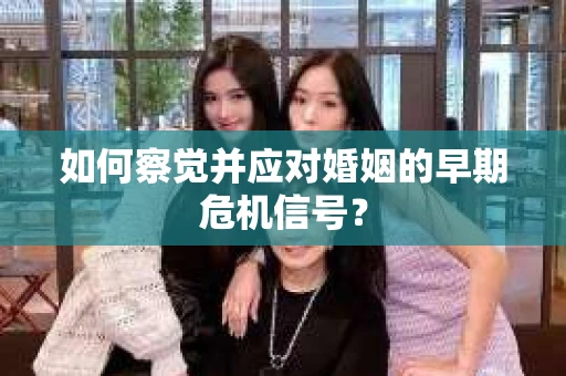 如何察觉并应对婚姻的早期危机信号？