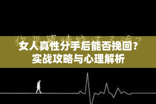 女人真性分手后能否挽回？实战攻略与心理解析