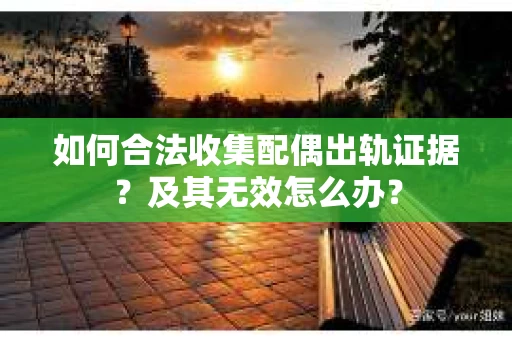 如何合法收集配偶出轨证据？及其无效怎么办？