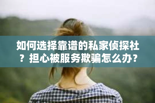如何选择靠谱的私家侦探社？担心被服务欺骗怎么办？