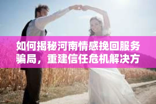 如何揭秘河南情感挽回服务骗局，重建信任危机解决方案？