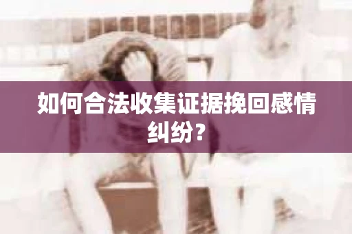 如何合法收集证据挽回感情纠纷? 如何合法收集证据挽回感情纠纷?