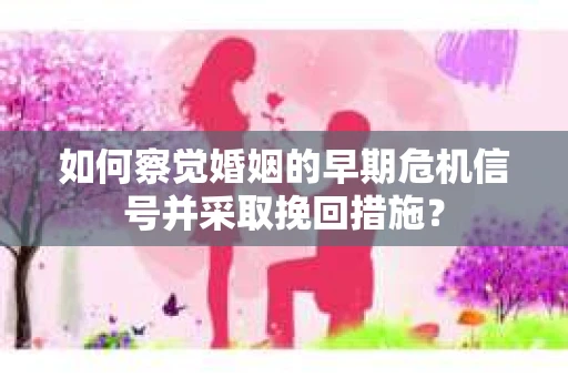 如何察觉婚姻的早期危机信号并采取挽回措施？