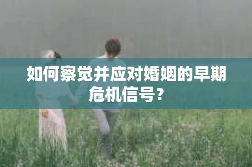 如何察觉并应对婚姻的早期危机信号？