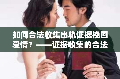 如何合法收集出轨证据挽回爱情？——证据收集的合法性与有效性解析