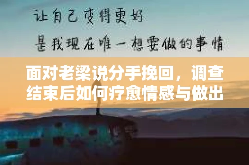 面对老梁说分手挽回，调查结束后如何疗愈情感与做出人生决策？