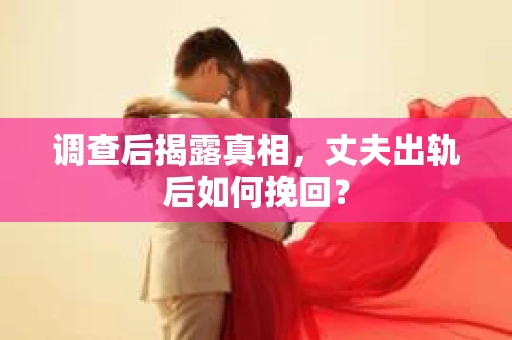 调查后揭露真相，丈夫出轨后如何挽回？