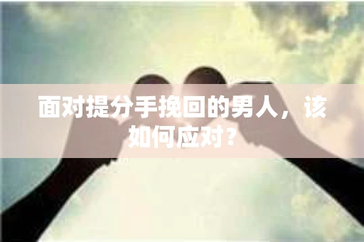 面对提分手挽回的男人，该如何应对？