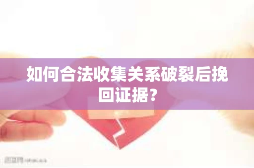 如何合法收集关系破裂后挽回证据？