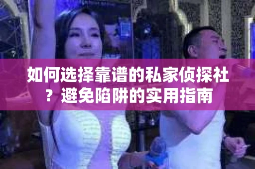 如何选择靠谱的私家侦探社？避免陷阱的实用指南