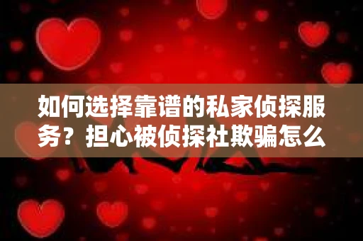 如何选择靠谱的私家侦探服务？担心被侦探社欺骗怎么办？