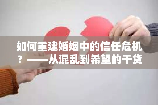 如何重建婚姻中的信任危机？——从混乱到希望的干货指南
