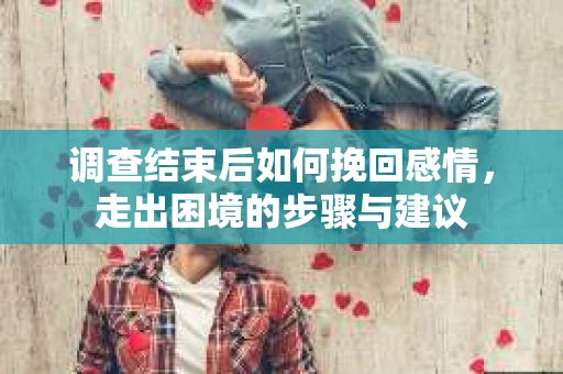 调查结束后如何挽回感情，走出困境的步骤与建议