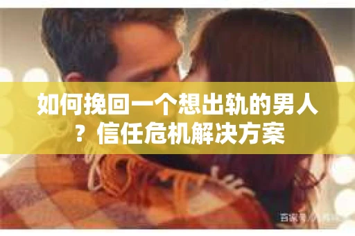 如何挽回一个想出轨的男人?信任危机解决方案 如何挽回一个想出轨的男人?信任危机解决方案