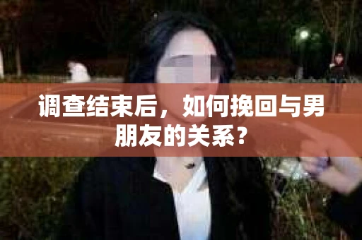 调查结束后，如何挽回与男朋友的关系？