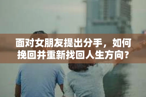 面对女朋友提出分手,如何挽回并重新找回人生方向? 面对女朋友提出分手,如何挽回并重新找回人生方向?