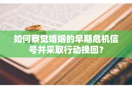如何察觉婚姻的早期危机信号并采取行动挽回? 如何察觉婚姻的早期危机信号并采取行动挽回?