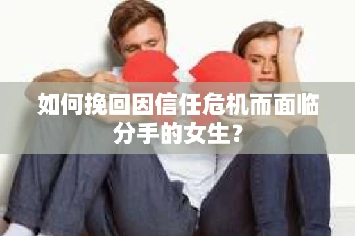 如何挽回因信任危机而面临分手的女生? 如何挽回因信任危机而面临分手的女生?