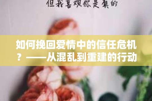 如何挽回爱情中的信任危机？——从混乱到重建的行动指南
