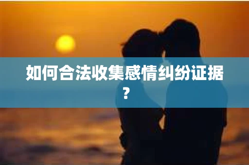 如何合法收集感情纠纷证据？