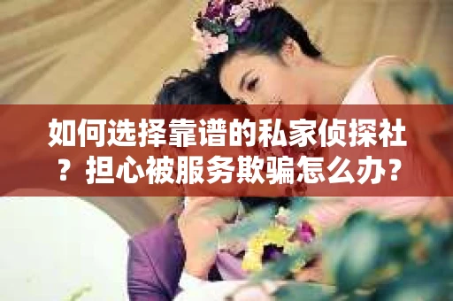 如何选择靠谱的私家侦探社？担心被服务欺骗怎么办？