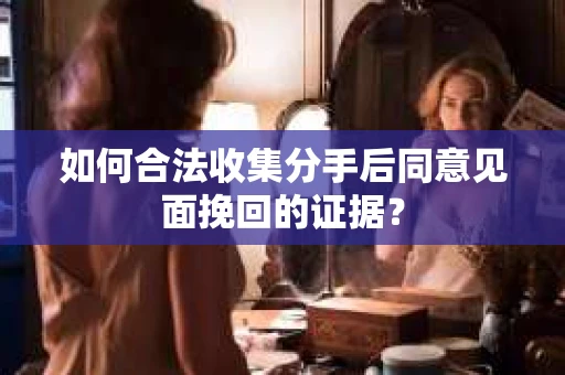 如何合法收集分手后同意见面挽回的证据？