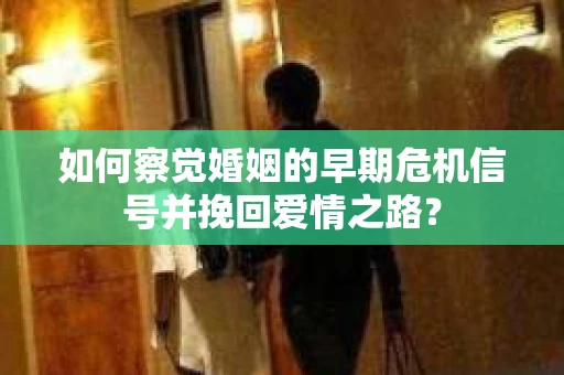 如何察觉婚姻的早期危机信号并挽回爱情之路？