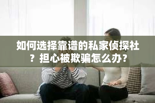 如何选择靠谱的私家侦探社？担心被欺骗怎么办？