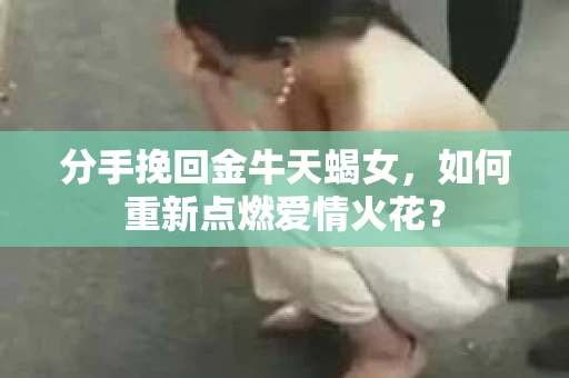 分手挽回金牛天蝎女，如何重新点燃爱情火花？