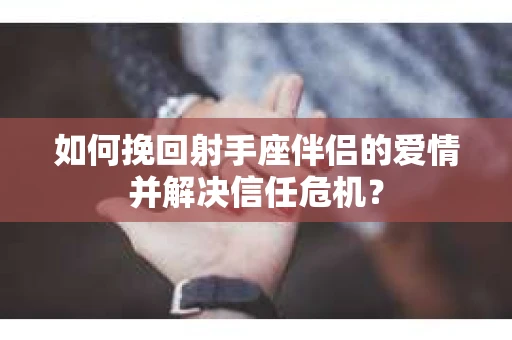 如何挽回射手座伴侣的爱情并解决信任危机？