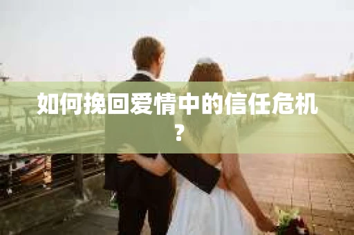 如何挽回爱情中的信任危机？