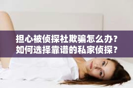 担心被侦探社欺骗怎么办？如何选择靠谱的私家侦探？