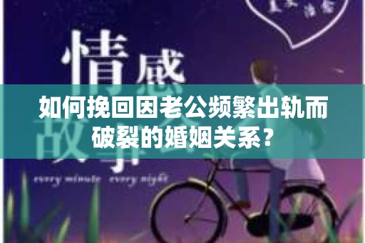 如何挽回因老公频繁出轨而破裂的婚姻关系? 如何挽回因老公频繁出轨而破裂的婚姻关系?