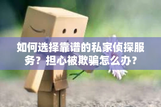 如何选择靠谱的私家侦探服务？担心被欺骗怎么办？