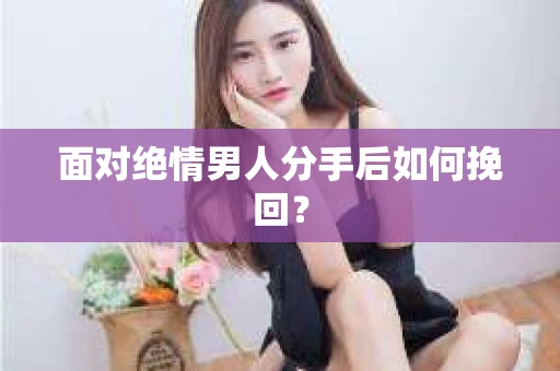 面对绝情男人分手后如何挽回？